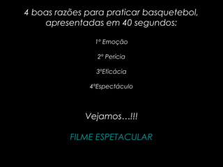 4 boas razões para praticar basquetebol,
    apresentadas em 40 segundos:

                1º Emoção

                 2º Perícia

                3ºEficácia

               4ºEspectáculo



             Vejamos…!!!

          FILME ESPETACULAR
 
