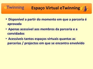 Espaço Virtual eTwinning Disponível a partir do momento em que a parceria é aprovada Apenas acessível aos membros da parceria e a convidados Acessíveis tantos espaços virtuais quantas as parcerias / projectos em que se encontra envolvido 