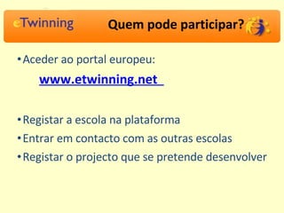 Quem pode participar? Aceder ao portal europeu:  www.etwinning.net     Registar a escola na plataforma  Entrar em contacto com as outras escolas Registar o projecto que se pretende desenvolver 