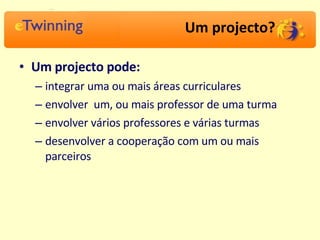 Um projecto? Um projecto pode: integrar uma ou mais áreas curriculares envolver  um, ou mais professor de uma turma  envolver vários professores e várias turmas desenvolver a cooperação com um ou mais parceiros 