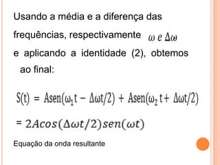 Usando a média e a diferença das
frequências, respectivamente ,
e aplicando a identidade (2), obtemos
ao final:
=
Equação da onda resultante
 