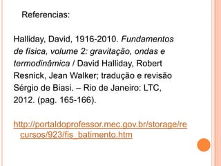 Referencias:
Halliday, David, 1916-2010. Fundamentos
de física, volume 2: gravitação, ondas e
termodinâmica / David Halliday, Robert
Resnick, Jean Walker; tradução e revisão
Sérgio de Biasi. – Rio de Janeiro: LTC,
2012. (pag. 165-166).
http://portaldoprofessor.mec.gov.br/storage/re
cursos/923/fis_batimento.htm
 