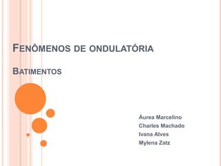 FENÔMENOS DE ONDULATÓRIA
BATIMENTOS
Áurea Marcelino
Charles Machado
Ivana Alves
Mylena Zatz
 