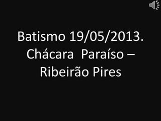 Batismo 19/05/2013.
Chácara Paraíso –
Ribeirão Pires
 