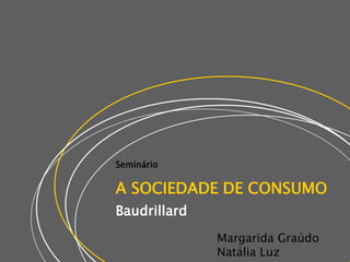 Seminário A SOCIEDADE DE CONSUMO Baudrillard  Margarida GraúdoNatália Luz 