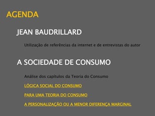 AGENDAJEAN BAUDRILLARDUtilização de referências da internet e de entrevistas do autor   A SOCIEDADE DE CONSUMOAnálise dos capítulos da Teoria do ConsumoLÓGICA SOCIAL DO CONSUMOPARA UMA TEORIA DO CONSUMOA PERSONALIZAÇÃO OU A MENOR DIFERENÇA MARGINAL