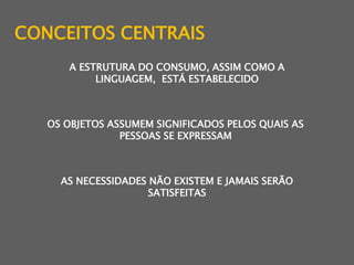 CONCEITOS CENTRAIS A ESTRUTURA DO CONSUMO, ASSIM COMO A LINGUAGEM,  ESTÁ ESTABELECIDOOS OBJETOS ASSUMEM SIGNIFICADOS PELOS QUAIS AS PESSOAS SE EXPRESSAM AS NECESSIDADES NÃO EXISTEM E JAMAIS SERÃO SATISFEITAS 