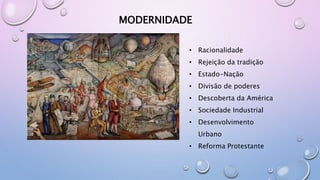 MODERNIDADE
• Racionalidade
• Rejeição da tradição
• Estado-Nação
• Divisão de poderes
• Descoberta da América
• Sociedade Industrial
• Desenvolvimento
Urbano
• Reforma Protestante
 