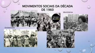 MOVIMENTOS SOCIAIS DA DÉCADA
DE 1960
Existenciais
Identitários
 