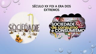 SÉCULO XX FOI A ERA DOS
EXTREMOS
 
