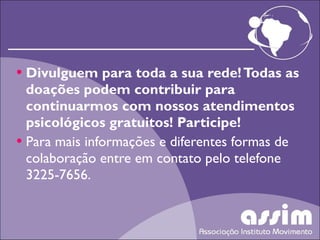 Divulguem para toda a sua rede! Todas as doações podem contribuir para continuarmos com nossos atendimentos psicológicos gratuitos! Participe! Para mais informações e diferentes formas de colaboração entre em contato pelo telefone 3225-7656. 