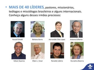 • MAIS DE 40 LÍDERES, pastores, missionários,
teólogos e missiólogos brasileiros e alguns internacionais.
Conheça alguns desses irmãos preciosos:
Russell Shedd Bárbara Burns Hernandes Dias Lopez Antonio Gilberto
Durvalina BezerraEdison Queiros Elben L. Cesar Ronaldo Lidório
 