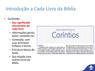 Introdução a Cada Livro da Bíblia
• Contendo:
– Seu significado
missionário de
cada livro
– Informações gerais:
autor, contexto etc.
– Conteúdo, com
suas principais
ênfases e temas
– Estrutura básica do
texto
– Sua relação com
outros livros da
Bíblia
 