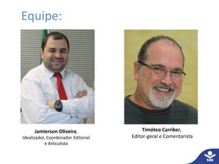 Equipe: 
Timóteo Carriker, 
Editor-geral e Comentarista 
Jamierson Oliveira, 
Idealizador, Coordenador Editorial 
e Articulista 
 