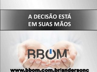 A DECISÃO ESTÁ
EM SUAS MÃOS
www.bbom.com.br/andersonc
 