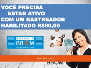 VOCÊ PRECISA
ESTAR ATIVO
COM UM RASTREADOR
HABILITADO R$80,00
www.bbom.com.br
 