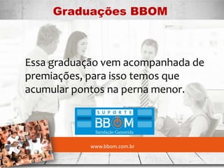 www.bbom.com.br
Graduações BBOM
.
Essa graduação vem acompanhada de
premiações, para isso temos que
acumular pontos na perna menor.
 
