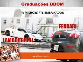 Graduações BBOM
50 MILHÕES PTS EMBAIXADOR
www.bbom.com.br
 