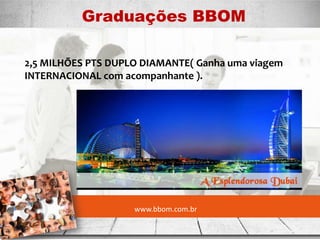 www.bbom.com.br
Graduações BBOM
.
2,5 MILHÕES PTS DUPLO DIAMANTE( Ganha uma viagem
INTERNACIONAL com acompanhante ).
 