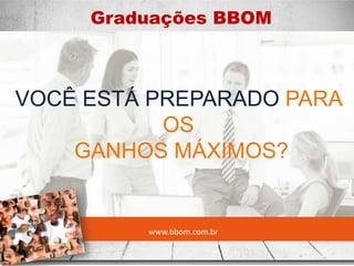 www.bbom.com.br
Graduações BBOM
VOCÊ ESTÁ PREPARADO PARA
OS
GANHOS MÁXIMOS?
 