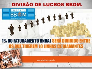 DIVISÃO DE LUCROS BBOM.
www.bbom.com.br
1% DO FATURAMENTO ANUAL SERÁ DIVIDIDO ENTRE
OS QUE TIVEREM 10 LINHAS DE DIAMANTES
 