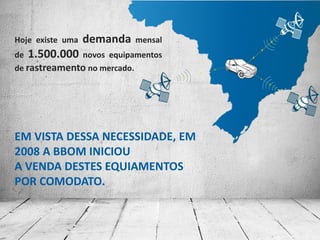 EM VISTA DESSA NECESSIDADE, EM
2008 A BBOM INICIOU
A VENDA DESTES EQUIAMENTOS
POR COMODATO.
Hoje existe uma demanda mensal
de 1.500.000 novos equipamentos
de rastreamento no mercado.
 