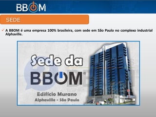 SEDE
 A BBOM é uma empresa 100% brasileira, com sede em São Paulo no complexo industrial
Alphaville.
 