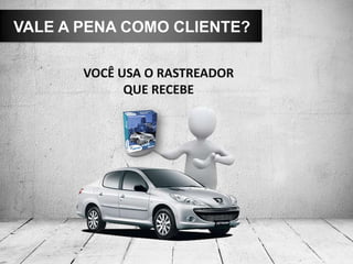 VALE A PENA COMO CLIENTE?
VOCÊ USA O RASTREADOR
QUE RECEBE
 
