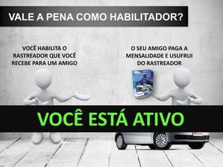VALE A PENA COMO HABILITADOR?
VOCÊ HABILITA O
RASTREADOR QUE VOCÊ
RECEBE PARA UM AMIGO
O SEU AMIGO PAGA A
MENSALIDADE E USUFRUI
DO RASTREADOR
VOCÊ ESTÁ ATIVO
 