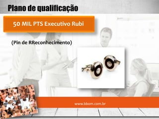 Plano de qualificação
 50 MIL PTS Executivo Rubi

 (Pin de RReconhecimento)




                            www.bbom.com.br
 