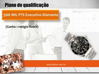 Plano de qualificação
500 MIL PTS Executivo Diamante

 (Ganha 1 relógio Rolex)




                           www.bbom.com.br
 