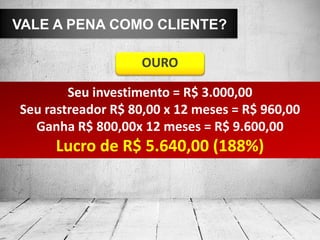 VALE A PENA COMO CLIENTE?

                    OURO

        Seu investimento = R$ 3.000,00
Seu rastreador R$ 80,00 x 12 meses = R$ 960,00
  Ganha R$ 800,00x 12 meses = R$ 9.600,00
     Lucro de R$ 5.640,00 (188%)
 