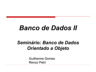 Banco de Dados II

Seminário: Banco de Dados
   Orientado a Objeto

    Guilherme Gomes
    Renzo Petri
 