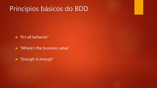 Princípios básicos do BDD
 “It’s all behavior”
 “Where’s the business value”
 “Enough is enough”
 