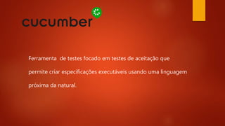 Ferramenta de testes focado em testes de aceitação
que permite criar especificações executáveis usando
uma linguagem próxima da natural.
 
