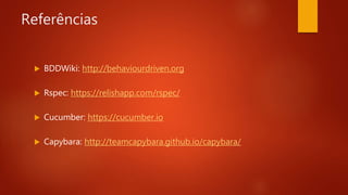 Referências
 BDDWiki: http://behaviourdriven.org
 Rspec: https://relishapp.com/rspec/
 Cucumber: https://cucumber.io
 Capybara: http://teamcapybara.github.io/capybara/
 