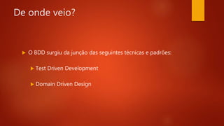 De onde veio?
 O BDD surgiu da junção das seguintes técnicas e
padrões:
 Test Driven Development
 Domain Driven Design
 
