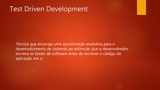 Test Driven Development
Técnica que encoraja uma aproximação evolutiva para o
desenvolvimento de sistemas ao estimular que o
desenvolvedor escreva os testes de software antes de
escrever o código da aplicação em si
 