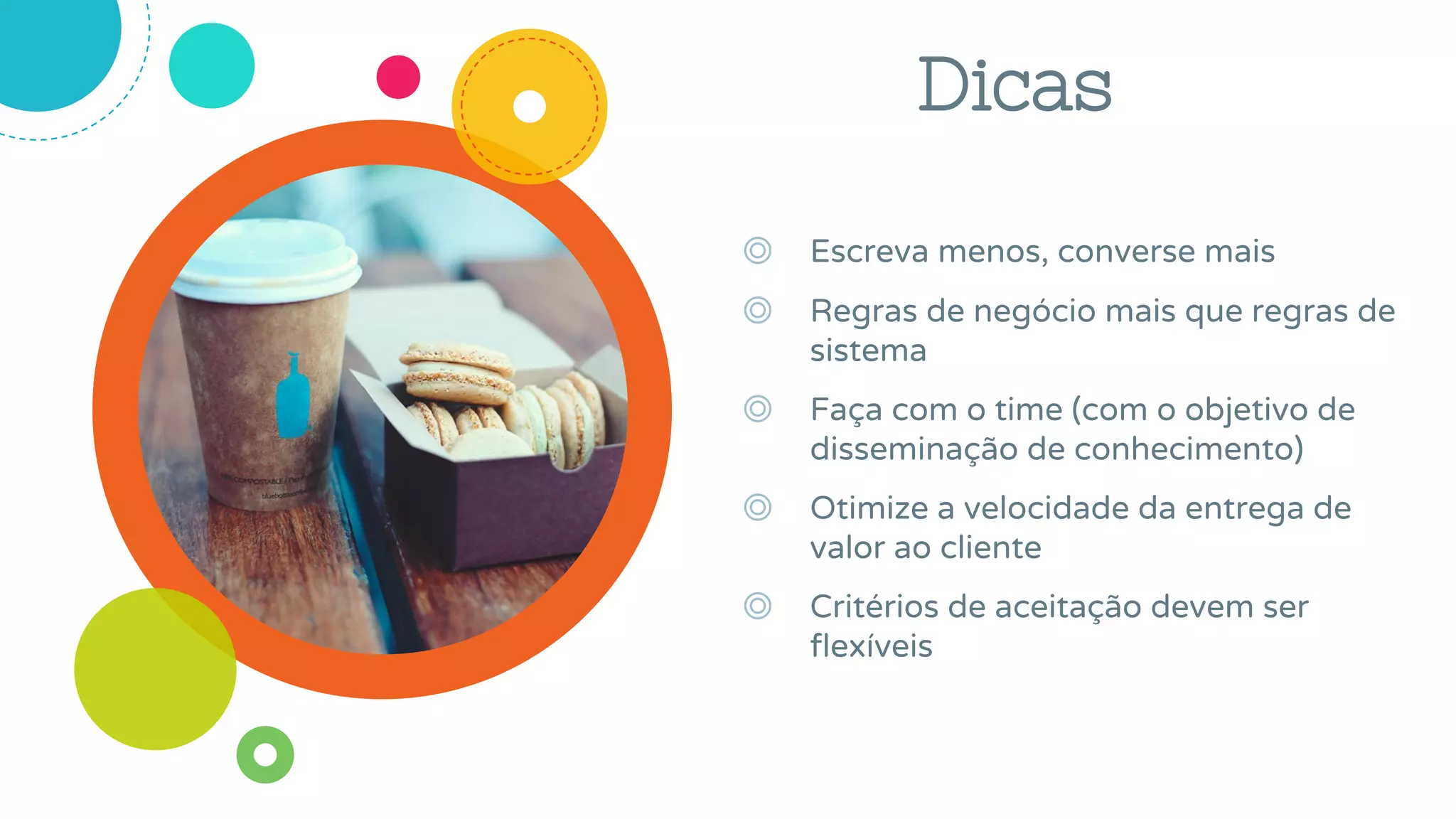 ◎ Escreva menos, converse mais
◎ Regras de negócio mais que regras de
sistema
◎ Faça com o time (com o objetivo de
disseminação de conhecimento)
◎ Otimize a velocidade da entrega de
valor ao cliente
◎ Critérios de aceitação devem ser
flexíveis
Dicas
 