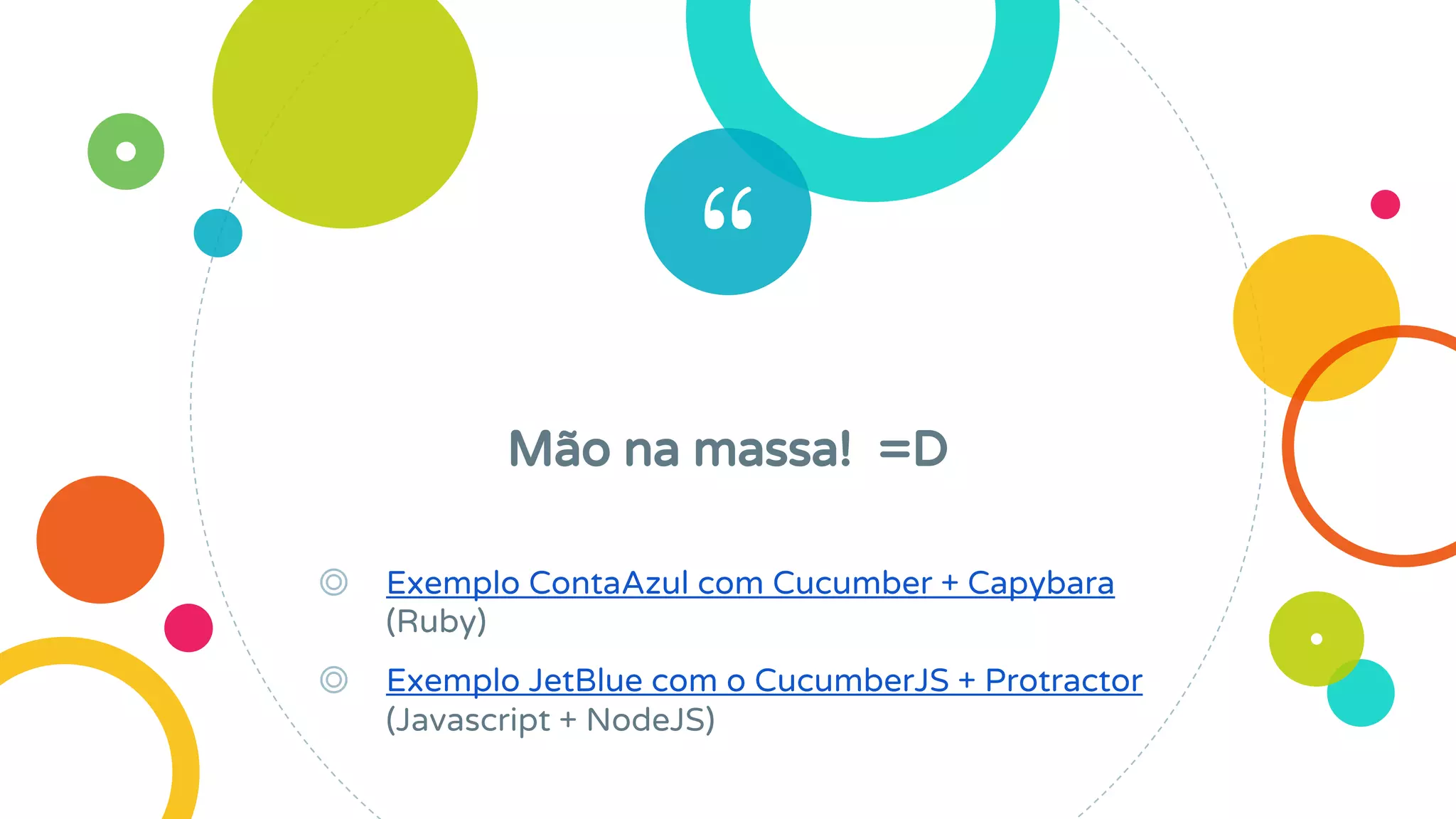 “
Mão na massa! =D
◎ Exemplo ContaAzul com Cucumber + Capybara
(Ruby)
◎ Exemplo JetBlue com o CucumberJS + Protractor
(Javascript + NodeJS)
 