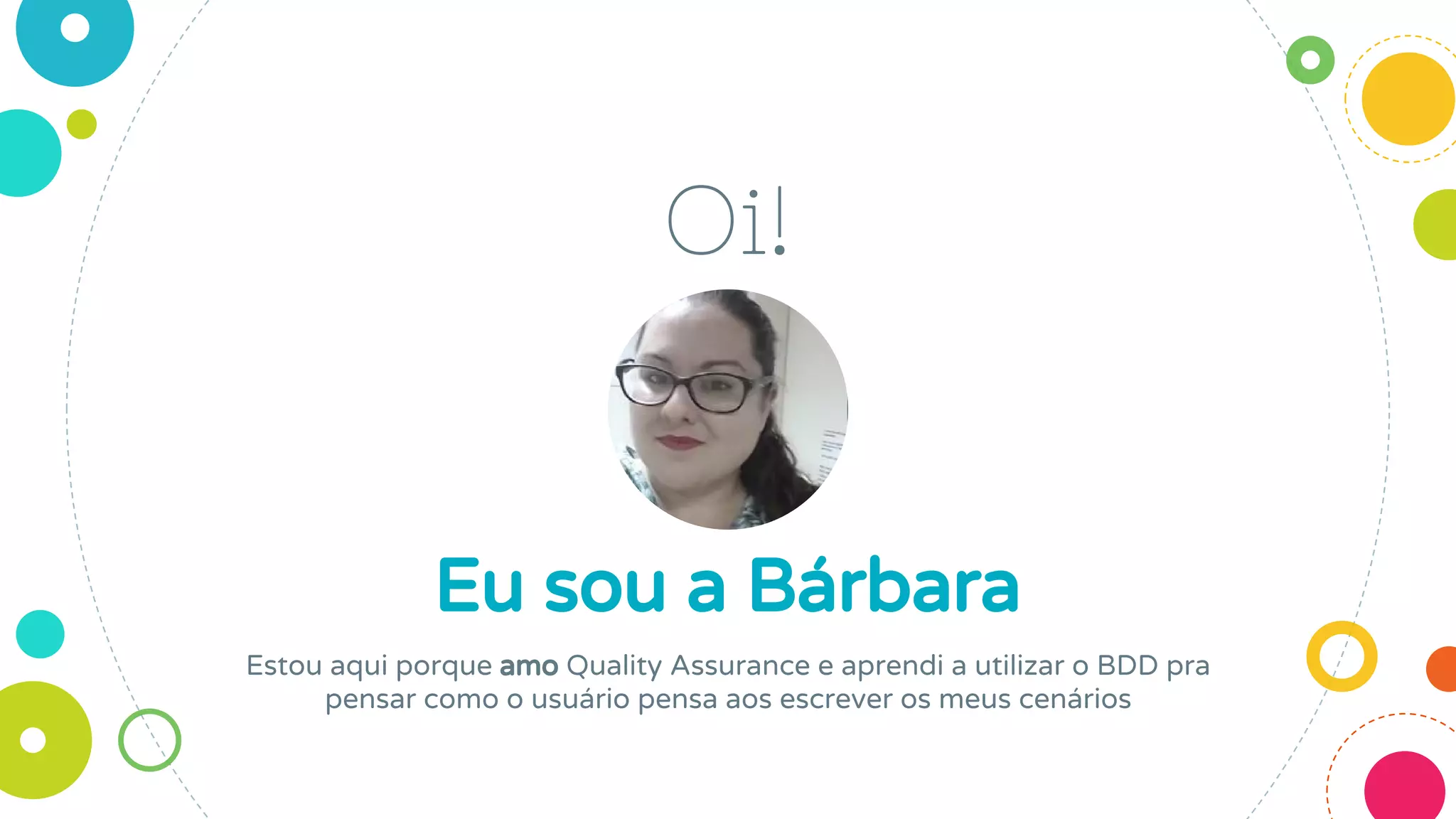 Oi!
Eu sou a Bárbara
Estou aqui porque amo Quality Assurance e aprendi a utilizar o BDD pra
pensar como o usuário pensa aos escrever os meus cenários
 