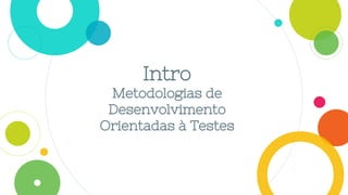 Intro
Metodologias de
Desenvolvimento
Orientadas à Testes
 