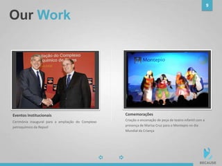 Our Work
9
photophoto
Cerimónia inaugural para a ampliação do Complexo
petroquímico da Repsol
Eventos Institucionais
Criação e encenação de peça de teatro infantil com a
presença de Marisa Cruz para o Montepio no dia
Mundial da Criança
Comemorações
 