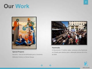 Our Work
7
photo
O Movimento É melhor saber, convocou uma flashmob
no Chiado para alertar para a detecção precoce do vírus
da SIDA
Flashmobs
photo
Novartis – Dia da Sensibilização para a Leucemia
Miéloide Crónica no Oeiras Parque
Special Projects
 