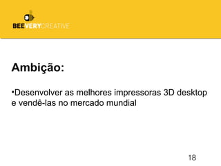 18
Ambição:
•Desenvolver as melhores impressoras 3D desktop
e vendê-las no mercado mundial
 