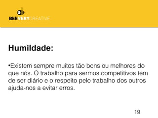 19
Humildade:
•Existem sempre muitos tão bons ou melhores do
que nós. O trabalho para sermos competitivos tem
de ser diário e o respeito pelo trabalho dos outros
ajuda-nos a evitar erros.
 