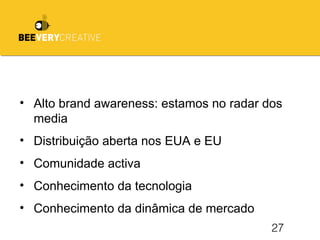 27
• Alto brand awareness: estamos no radar dos
media
• Distribuição aberta nos EUA e EU
• Comunidade activa
• Conhecimento da tecnologia
• Conhecimento da dinâmica de mercado
 