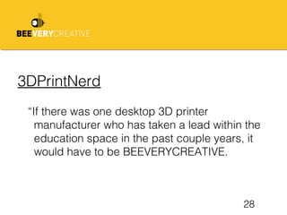 28
3DPrintNerd
“If there was one desktop 3D printer
manufacturer who has taken a lead within the
education space in the past couple years, it
would have to be BEEVERYCREATIVE.
 
