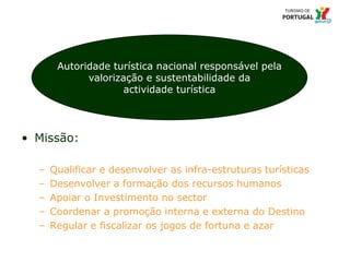 5 Título da apresentação; font 12
• Missão:
– Qualificar e desenvolver as infra-estruturas turísticas
– Desenvolver a formação dos recursos humanos
– Apoiar o Investimento no sector
– Coordenar a promoção interna e externa do Destino
– Regular e fiscalizar os jogos de fortuna e azar
Autoridade turística nacional responsável pela
valorização e sustentabilidade da
actividade turística
 