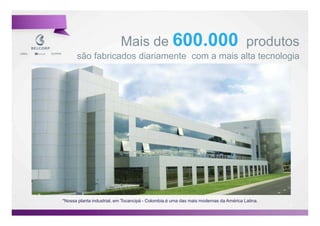 Mais de 600.000 produtos
      são fabricados diariamente com a mais alta tecnologia




*Nossa planta industrial, em Tocancipá - Colombia,é uma das mais modernas da América Latina.
                                                                                               15

                                                                                                    15
 
